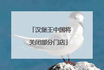 汉堡王中国将关闭部分门店