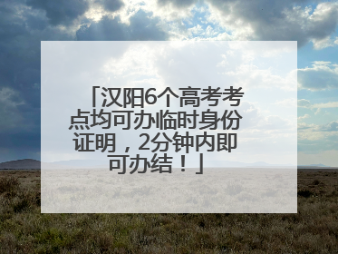 汉阳6个高考考点均可办临时身份证明，2分钟内即可办结！
