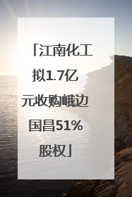 江南化工拟1.7亿元收购峨边国昌51%股权