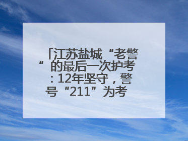 江苏盐城“老警”的最后一次护考：12年坚守，警号“211”为考生护航