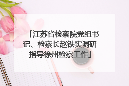 江苏省检察院党组书记、检察长赵铁实调研指导徐州检察工作