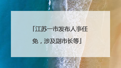 江苏一市发布人事任免，涉及副市长等