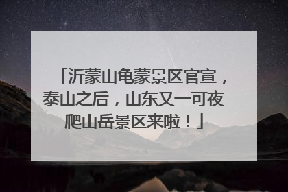 沂蒙山龟蒙景区官宣，泰山之后，山东又一可夜爬山岳景区来啦！
