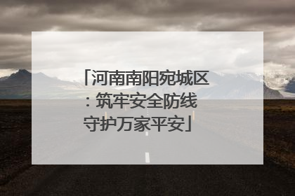 河南南阳宛城区：筑牢安全防线 守护万家平安