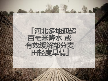 河北多地迎超百毫米降水 或有效缓解部分麦田轻度旱情