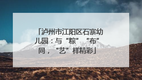 泸州市江阳区石寨幼儿园：与“粽”“布”同，“艺”样精彩