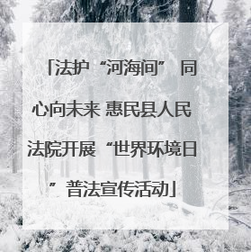 法护“河海间” 同心向未来 惠民县人民法院开展“世界环境日”普法宣传活动
