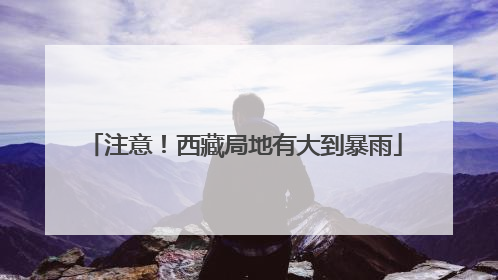 注意！西藏局地有大到暴雨