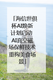 海信世俱杯AI焕新计划启动 AI真空磁场保鲜技术重构美食场景