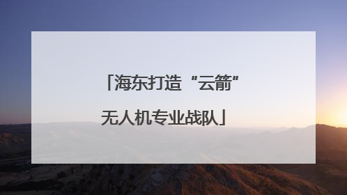 海东打造“云箭”无人机专业战队