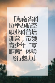 海南省科协举办航空职业科普培训营，带领青少年“零距离”体验飞行魅力
