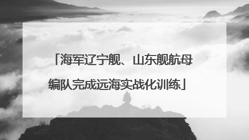 海军辽宁舰、山东舰航母编队完成远海实战化训练