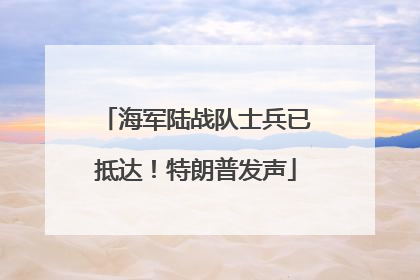 海军陆战队士兵已抵达！特朗普发声
