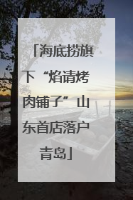 海底捞旗下“焰请烤肉铺子”山东首店落户青岛
