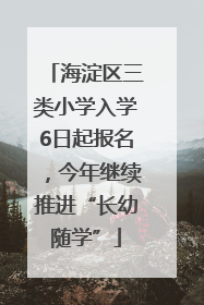 海淀区三类小学入学6日起报名，今年继续推进“长幼随学”