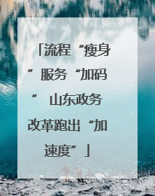 流程“瘦身”服务“加码” 山东政务改革跑出“加速度”