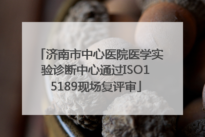 济南市中心医院医学实验诊断中心通过ISO15189现场复评审