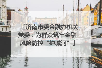 济南市委金融办机关党委：为群众筑牢金融风险防控“护城河”