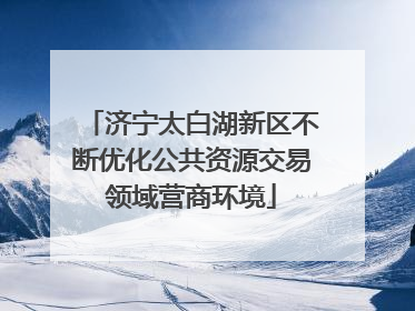 济宁太白湖新区不断优化公共资源交易领域营商环境