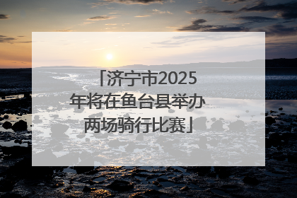 济宁市2025年将在鱼台县举办两场骑行比赛