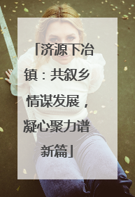 济源下冶镇：共叙乡情谋发展，凝心聚力谱新篇