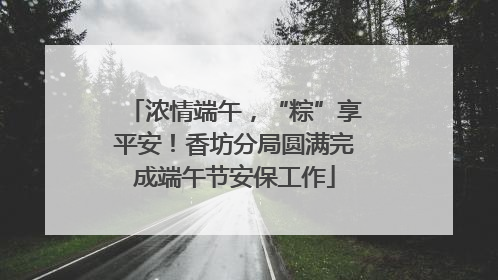 浓情端午，“粽”享平安！香坊分局圆满完成端午节安保工作
