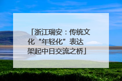 浙江瑞安：传统文化“年轻化”表达 架起中日交流之桥