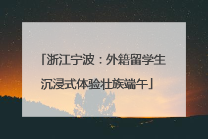 浙江宁波：外籍留学生沉浸式体验壮族端午