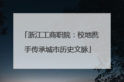 浙江工商职院：校地携手传承城市历史文脉