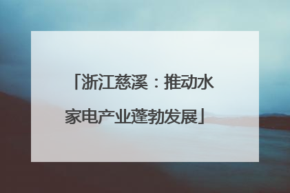 浙江慈溪：推动水家电产业蓬勃发展