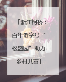 浙江柯桥：百年老字号“松盛园”助力乡村共富