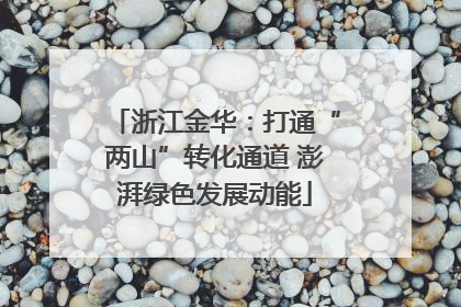 浙江金华：打通“两山”转化通道 澎湃绿色发展动能