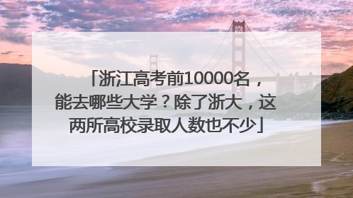 浙江高考前10000名，能去哪些大学？除了浙大，这两所高校录取人数也不少