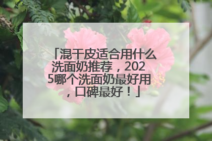 混干皮适合用什么洗面奶推荐，2025哪个洗面奶最好用，口碑最好！