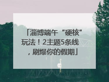 淄博端午“硬核”玩法！2主题5条线，刷爆你的假期