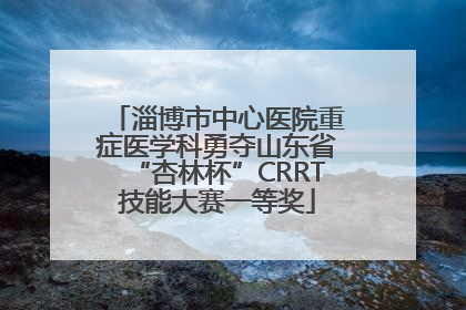 淄博市中心医院重症医学科勇夺山东省“杏林杯”CRRT技能大赛一等奖
