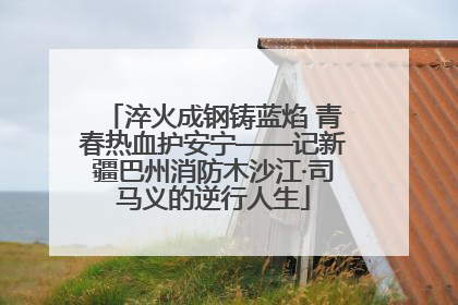淬火成钢铸蓝焰 青春热血护安宁——记新疆巴州消防木沙江·司马义的逆行人生