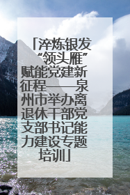 淬炼银发“领头雁”赋能党建新征程——泉州市举办离退休干部党支部书记能力建设专题培训