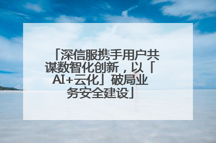 深信服携手用户共谋数智化创新，以「AI+云化」破局业务安全建设