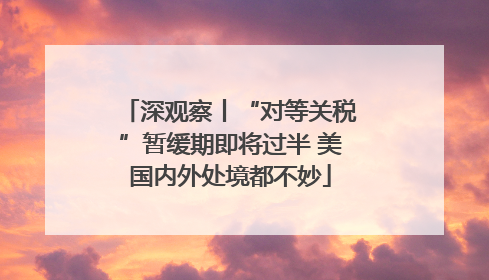 深观察丨“对等关税”暂缓期即将过半 美国内外处境都不妙