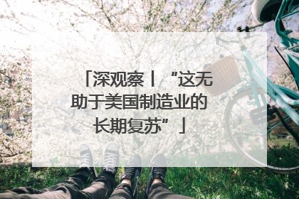 深观察丨“这无助于美国制造业的长期复苏”
