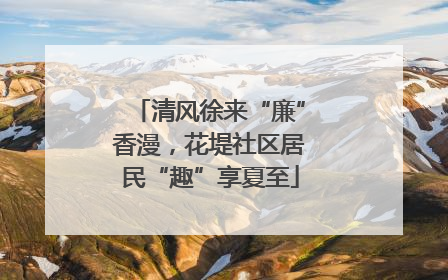 清风徐来“廉”香漫，花堤社区居民“趣”享夏至