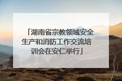 湖南省宗教领域安全生产和消防工作交流培训会在安仁举行