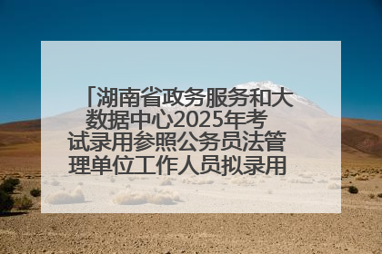 湖南省政务服务和大数据中心2025年考试录用参照公务员法管理单位工作人员拟录用人员名单公示