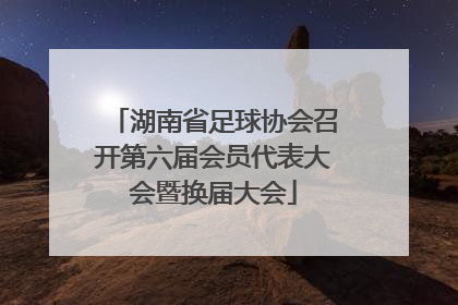 湖南省足球协会召开第六届会员代表大会暨换届大会