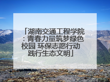 湖南交通工程学院：青春力量筑梦绿色校园 环保志愿行动践行生态文明