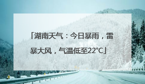 湖南天气：今日暴雨，雷暴大风，气温低至22℃