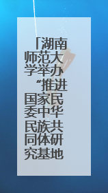 湖南师范大学举办“推进国家民委中华民族共同体研究基地建设”学术研讨会