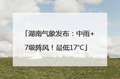 湖南气象发布：中雨+7级阵风！最低17℃