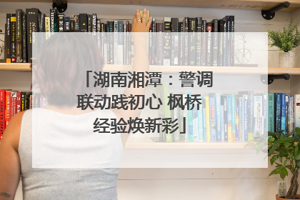 湖南湘潭：警调联动践初心 枫桥经验焕新彩
